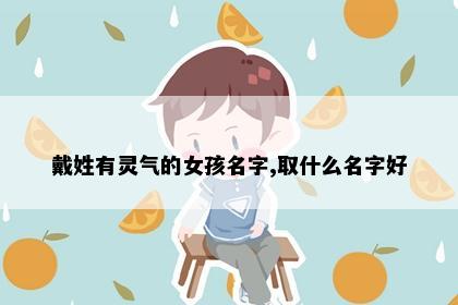 戴姓有灵气的女孩名字,取什么名字好